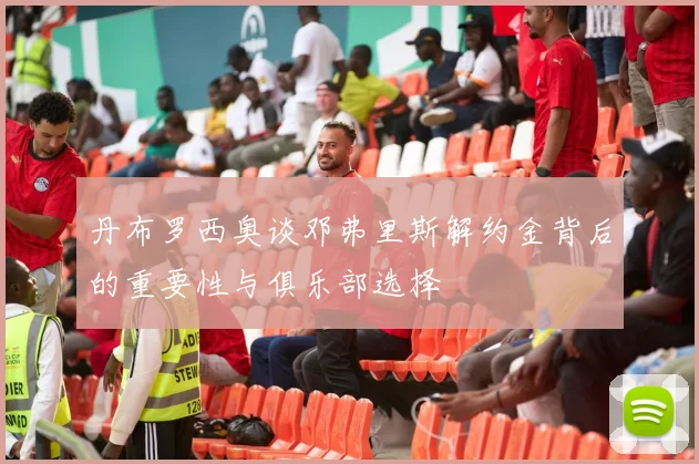 丹布罗西奥谈邓弗里斯解约金背后的重要性与俱乐部选择