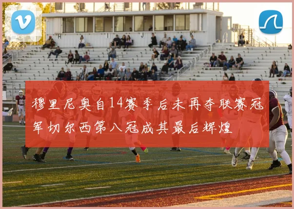 穆里尼奥自14赛季后未再夺联赛冠军切尔西第八冠成其最后辉煌