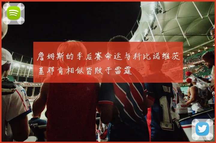 詹姆斯的季后赛命运与科比诺维茨基邓肯相似皆败于雷霆