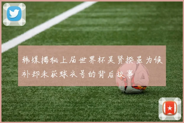 韩媒揭秘上届世界杯吴贤揆虽为候补却未获球衣号的背后故事