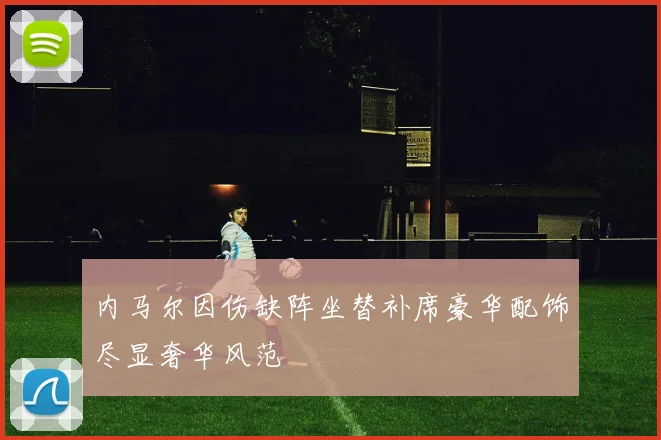 内马尔因伤缺阵坐替补席豪华配饰尽显奢华风范