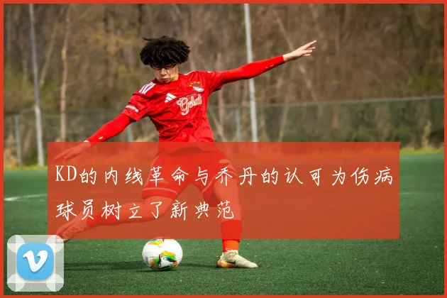 KD的内线革命与乔丹的认可为伤病球员树立了新典范
