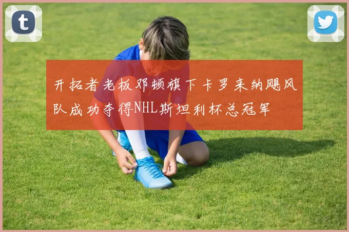 开拓者老板邓顿旗下卡罗来纳飓风队成功夺得NHL斯坦利杯总冠军