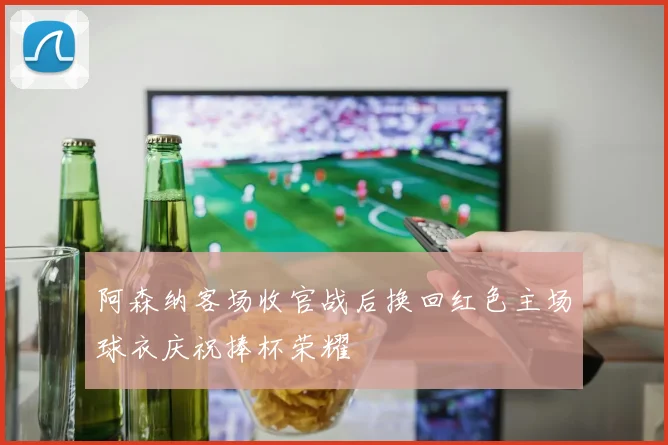 阿森纳客场收官战后换回红色主场球衣庆祝捧杯荣耀