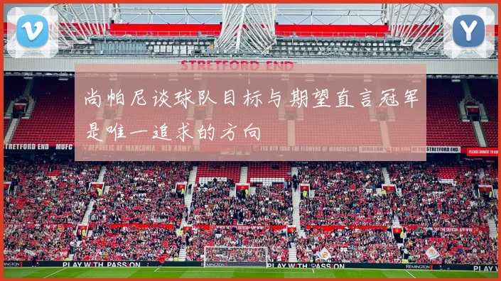 尚帕尼谈球队目标与期望直言冠军是唯一追求的方向
