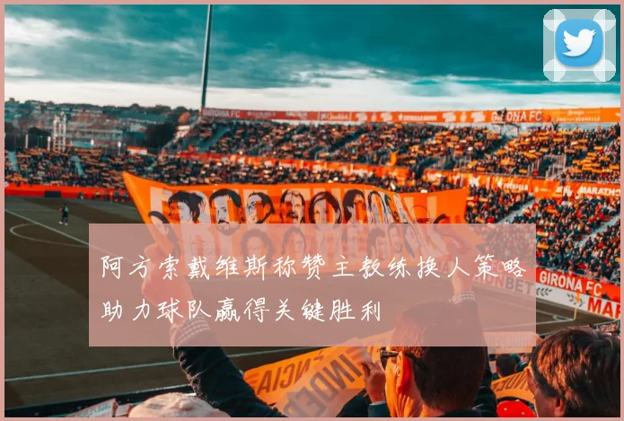 阿方索戴维斯称赞主教练换人策略助力球队赢得关键胜利