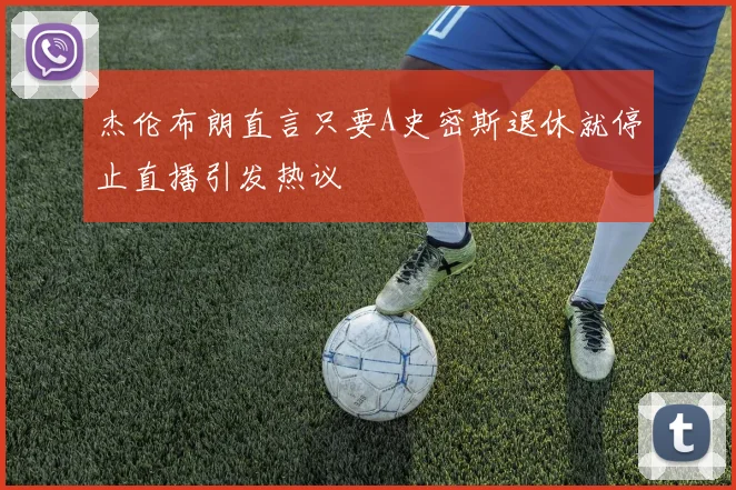 杰伦布朗直言只要A史密斯退休就停止直播引发热议