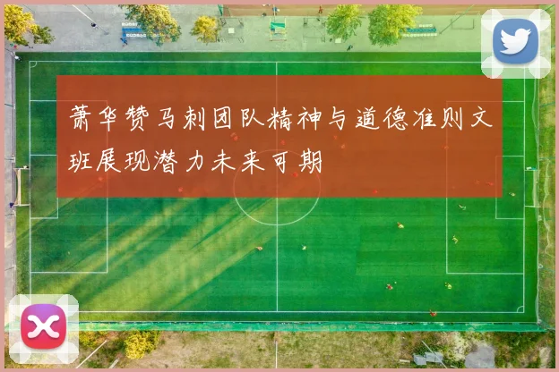 萧华赞马刺团队精神与道德准则文班展现潜力未来可期