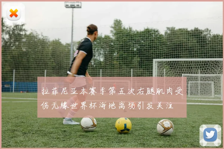 拉菲尼亚本赛季第五次右腿肌肉受伤无缘世界杯海地离场引发关注