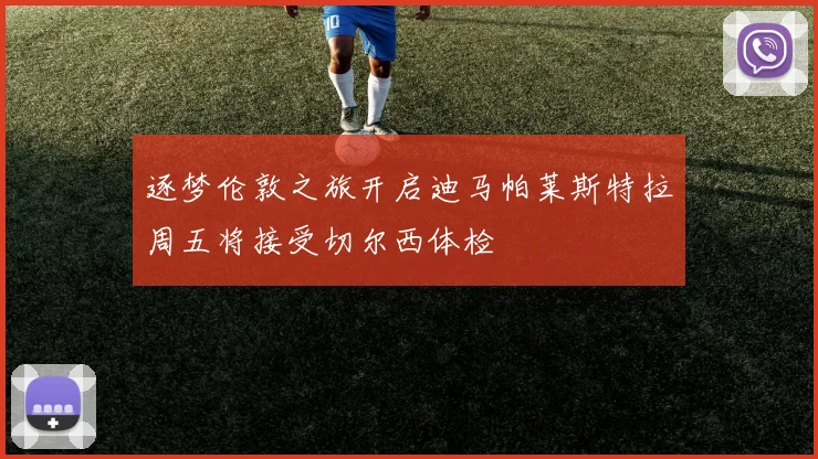 逐梦伦敦之旅开启迪马帕莱斯特拉周五将接受切尔西体检