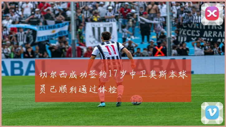 切尔西成功签约17岁中卫奥斯本球员已顺利通过体检