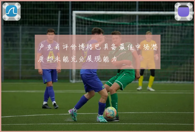 卢克肖评价博格巴具备最佳中场潜质却未能充分展现能力