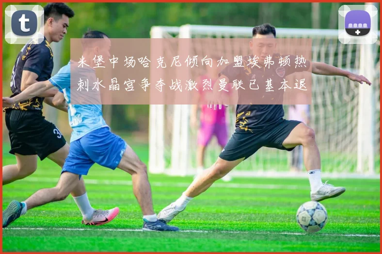 米堡中场哈克尼倾向加盟埃弗顿热刺水晶宫争夺战激烈曼联已基本退出竞争