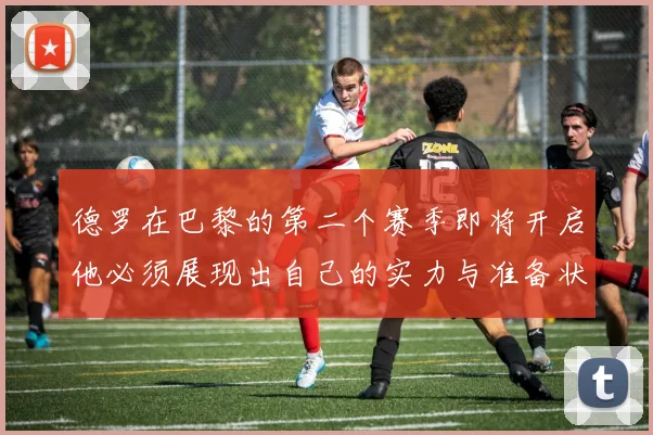 德罗在巴黎的第二个赛季即将开启他必须展现出自己的实力与准备状态