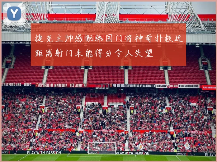捷克主帅感慨韩国门将神奇扑救近距离射门未能得分令人失望