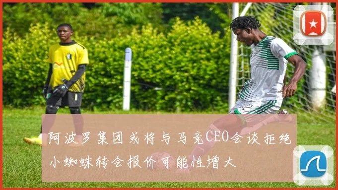 阿波罗集团或将与马竞CEO会谈拒绝小蜘蛛转会报价可能性增大