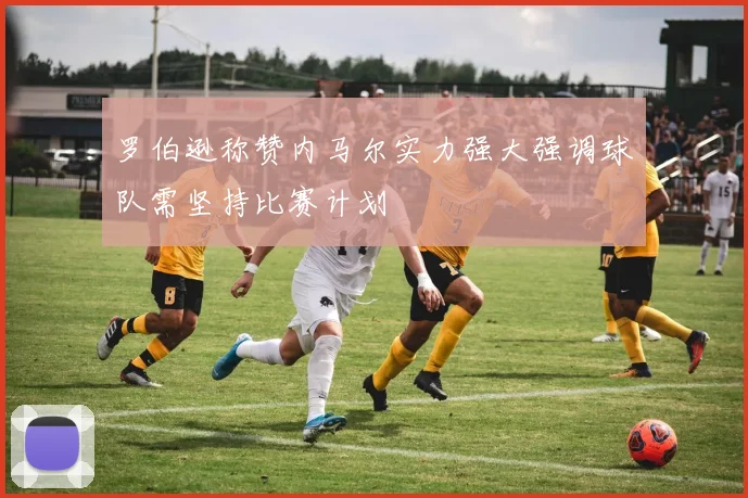 罗伯逊称赞内马尔实力强大强调球队需坚持比赛计划