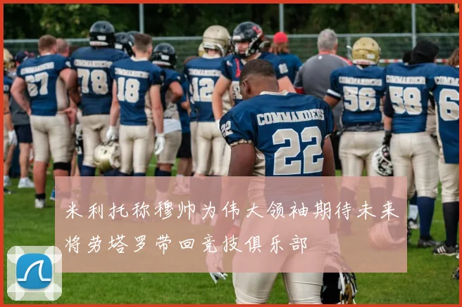 米利托称穆帅为伟大领袖期待未来将劳塔罗带回竞技俱乐部