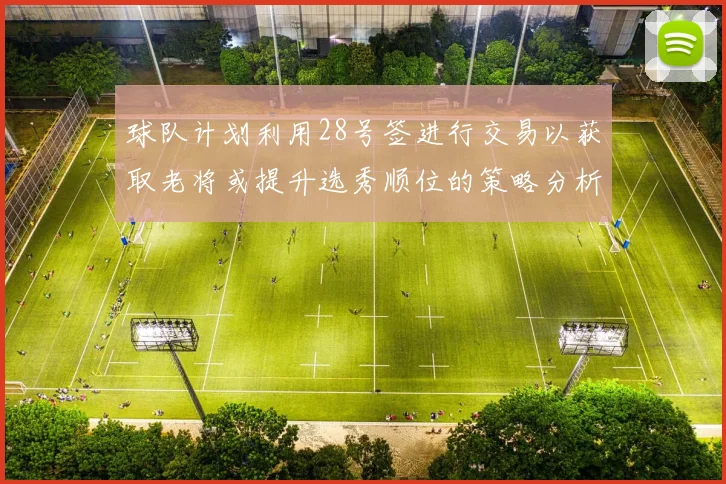 球队计划利用28号签进行交易以获取老将或提升选秀顺位的策略分析