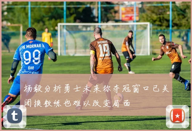 杨毅分析勇士未来称夺冠窗口已关闭换教练也难以改变局面