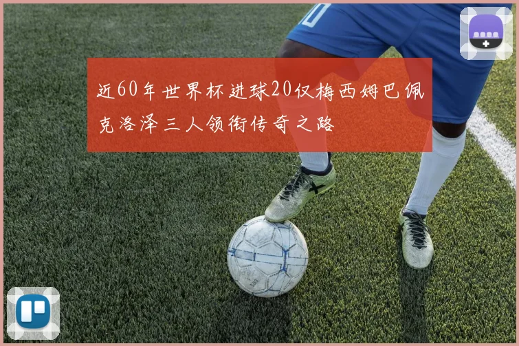 近60年世界杯进球20仅梅西姆巴佩克洛泽三人领衔传奇之路
