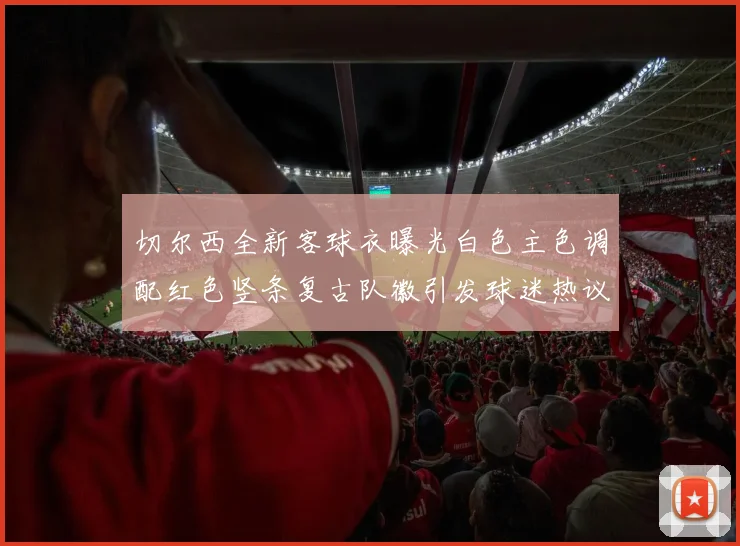 切尔西全新客球衣曝光白色主色调配红色竖条复古队徽引发球迷热议